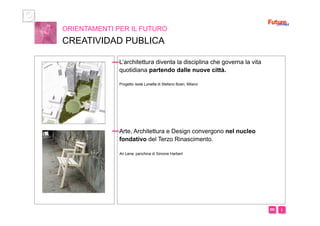 i m 
L’architettura diventa la disciplina che governa la vita
quotidiana partendo dalle nuove città.
Progetto Isola Lunetta di Stefano Boeri, Milano
Arte, Architettura e Design convergono nel nucleo
fondativo del Terzo Rinascimento.
An Lena, panchina di Simone Harbert
ORIENTAMENTI PER IL FUTURO
CREATIVIDAD PUBLICA
 