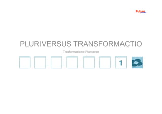 1
Trasformazione Pluriverso
PLURIVERSUS TRANSFORMACTIO
 