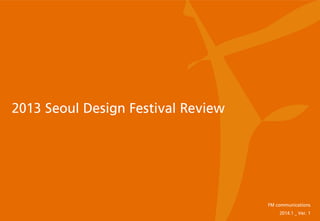 2013 Seoul Design Festival Review

FM communications
2014.1 _ Ver. 1

 
