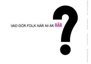 ?VAD GÖR FOLK NÄR NI ÄR HÄR
 