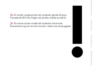 JA. En studie visade på att när studenter gjorde ett prov
missade de 20 % fler frågor när de blev störda av teknik.
!
JA. En annan studie visade att studenter inte kunde
koncentrera sig mer än två minuter i stöten när de pluggade.
!
!
 
