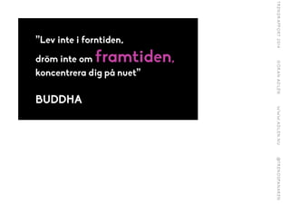 ”Lev inte i forntiden,
dröm inte om framtiden,
koncentrera dig på nuet”
!
BUDDHA
 