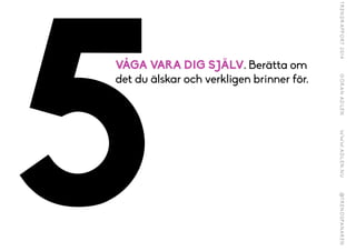 5
VÅGA VARA DIG SJÄLV. Berätta om
det du älskar och verkligen brinner för.
 