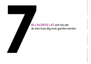 7BLI ALDRIG LAT och tro att  
du kan luta dig mot gamla meriter.
 