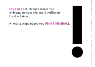 INSE ATT det inte bara räcker med
en blogg, en video eller att ni skaffat ett
Facebook-konto.
!
Ni måste skapa något med UNIKT INNEHÅLL
!
 