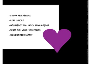 - SKIPPA KLICHÉERNA
!
- LESS IS MORE
!
- GÖR NÅGOT SOM INGEN ANNAN GJORT
!
- TESTA OCH VÅGA MISSLYCKAS
!
- GÖR DET MED HJÄRTAT
 