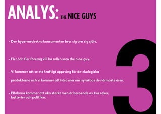 ANALYS:THE NICE GUYS
!- Den hypermedvetna konsumenten bryr sig om sig själv.
!
!- Fler och fler företag vill ha rollen som the nice guy.
!!
- Vi kommer att se ett kraftigt uppsving för de ekologiska 
produkterna och vi kommer att höra mer om syra/bas de närmaste åren.
!
- Elbilarna kommer att öka starkt men är beroende av två saker, 
batterier och politiker.
 