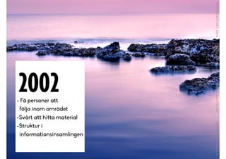 - Få personer att
följa inom området
-Svårt att hitta material
-Struktur i
informationsinsamlingen
!
!
2002
 