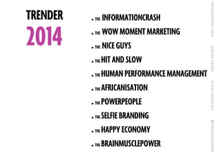 .THE INFORMATIONCRASH
.THE WOW MOMENT MARKETING
.THE NICE GUYS
.THE HIT AND SLOW
.THE HUMAN PERFORMANCE MANAGEMENT
.THE AFRICANISATION
.THE POWERPEOPLE
.THE SELFIE BRANDING
.THE HAPPY ECONOMY
.THE BRAINMUSCLEPOWER
TRENDER
2014
 