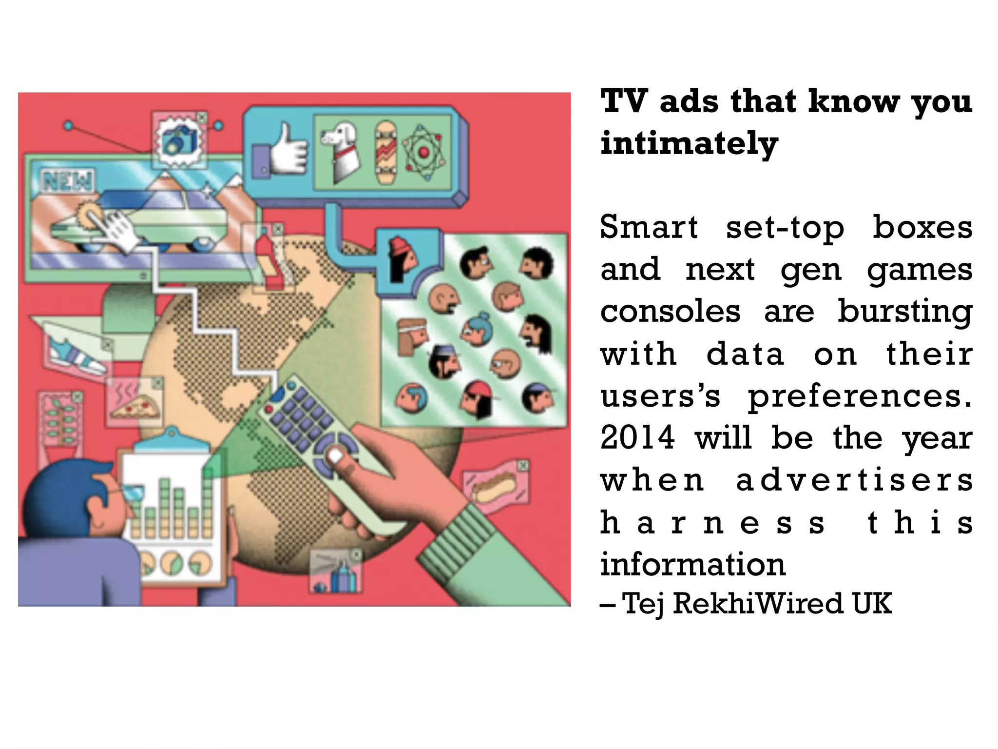 TV ads that know you
intimately
Smart set-top boxes
and next gen games
consoles are bursting
with data on their
users’s preferences.
2014 will be the year
when advertisers
h a r n e s s t h i s
information
– Tej RekhiWired UK

 