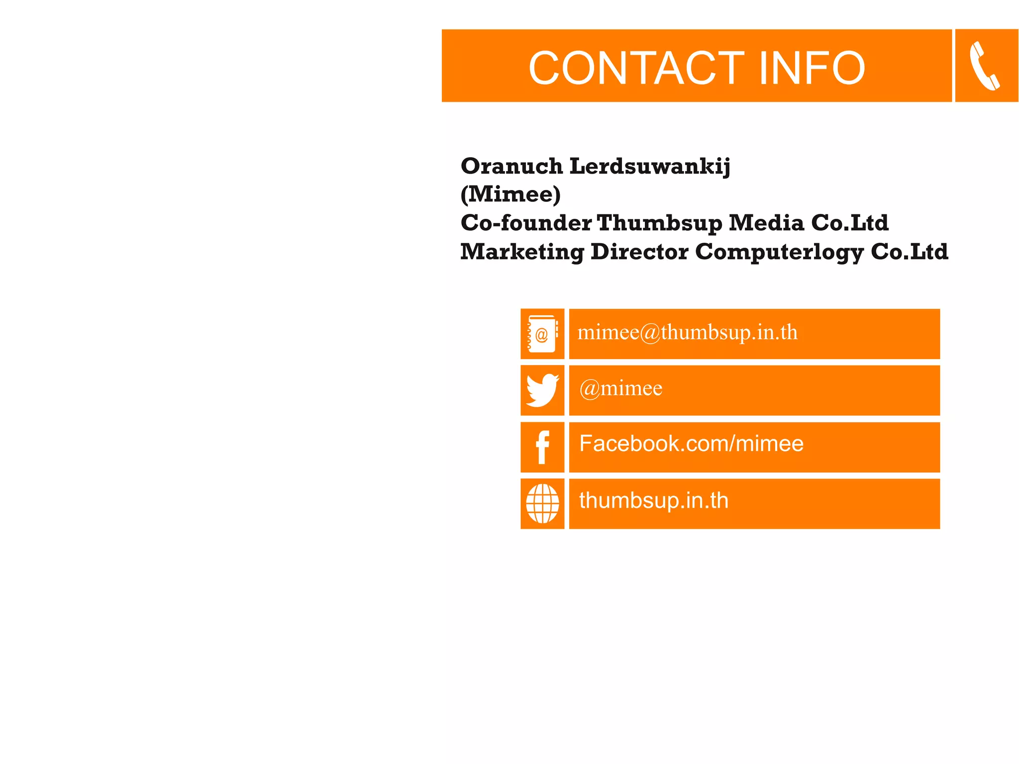 CONTACT INFO
Oranuch Lerdsuwankij
(Mimee)
Co-founder Thumbsup Media Co.Ltd
Marketing Director Computerlogy Co.Ltd
mimee@thumbsup.in.th
@mimee
Facebook.com/mimee
thumbsup.in.th

 