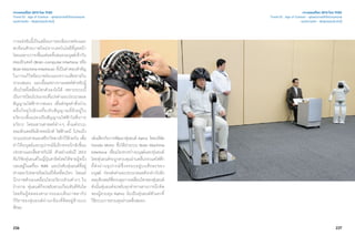 236 237
เจาะเทรนด์โลก 2015 โดย TCDC
Trend 03 : Age of Context - ยุคแห่งการเข้าใจความหมาย
แนวความคิด - พันธุกรรมประดิษฐ์
การแข่งขันนี้เป็นเสมือนการลบข้อบกพร่องและ
สะท้อนศักยภาพใหม่จากเทคโนโลยีที่รุดหน้า
โดยเฉพาะการเชื่อมต่อคลื่นสมองมนุษย์เข้ากับ
คอมพิวเตอร์ (Brain-computer interface หรือ
BrainMachineInterface) ที่เป็นคำ�ตอบสำ�คัญ
ในการแก้ไขข้อบกพร่องและความเสียหายใน
ระบบสมอง และเอื้อผลทางการแพทย์สำ�หรับผู้
เจ็บป่วยที่เคลื่อนไหวตัวเองไม่ได้ เพราะระบบนี้
เป็นการป้อนโปรแกรมที่แปรค่าและประมวลผล
สัญญาณไฟฟ้าจากสมอง เพื่อส่งชุดคำ�สั่งผ่าน
คลื่นวิทยุไปยังเครื่องรับสัญญาณที่ฝังอยู่ใน
อวัยวะเพื่อแปลงเป็นสัญญาณไฟฟ้าไปสั่งการ
อวัยวะ โดยผสานศาสตร์ต่างๆ ตั้งแต่ระบบ
คอมพิวเตอร์อิเล็กทรอนิกส์ ไฟฟ้าเคมี ไปจนถึง
ระบบประสาทและสรีระวิทยาเข้าไว้ด้วยกัน เพื่อ
ทำ�ให้มนุษย์และอุปกรณ์อิเล็กทรอนิกส์เชื่อม
ประสานและสื่อสารกันได้ ตัวอย่างเช่นปี 2012
ทีมวิจัยหุ่นยนต์ในญี่ปุ่นสาธิตโดยให้ชายผู้หนึ่ง
นอนอยู่ในเครื่อง fMRI และบังคับหุ่นยนต์ที่อยู่
ห่างออกไปหลายร้อยไมล์ให้เคลื่อนไหว โดยแค่
นึกภาพตัวเองเคลื่อนไหวอวัยวะส่วนต่างๆ ใน
ร่างกาย หุ่นยนต์ก็จะขยับตามเกือบทันทีทันใด
โดยทีมผู้ทดลองสามารถมองเห็นภาพอากัป
กิริยาของหุ่นยนต์ผ่านกล้องที่ติดอยู่ด้านบน
ศีรษะ
เช่นเดียวกับการพัฒนาหุ่นยนต์ Asimo โดยบริษัท
Honda Motor ซึ่งได้นำ�ระบบ Brain Machine
Interface เชื่อมโยงระหว่างมนุษย์และหุ่นยนต์
โดยหุ่นยนต์จะถูกควบคุมผ่านคลื่นกระแสไฟฟ้า
ที่ส่งผ่านอุปกรณ์ซึ่งครอบอยู่บนศีรษะของ
มนุษย์ ก่อนส่งค่าและประมวลผลดังกล่าวไปยัง
คอมพิวเตอร์ที่ควบคุมการเคลื่อนไหวของหุ่นยนต์
ดังนั้นหุ่นยนต์จะขยับทุกท่าทางตามการนึกคิด
ของผู้ควบคุม Asimo นับเป็นหุ่นยนต์ตัวแรกที่
ใช้ระบบการควบคุมผ่านคลื่นสมอง
เจาะเทรนด์โลก 2015 โดย TCDC
Trend 03 : Age of Context - ยุคแห่งการเข้าใจความหมาย
แนวความคิด - พันธุกรรมประดิษฐ์
 