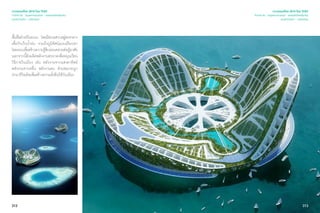 312
พื้นที่อย่างเป็นระบบ โดยมีทะเลสาบอยู่ตรงกลาง
เพื่อกักเก็บนํ้าฝน รวมถึงภูมิทัศน์แบบเทือกเขา
โดยรอบเพื่อสร้างความรู้สึกผ่อนคลายต่อผู้อาศัย
นอกจากนี้ยังผลิตพลังงานสะอาดเพื่อหมุนเวียน
ใช้ภายในเมือง เช่น พลังงานจากแสงอาทิตย์
พลังงานจากคลื่น พลังงานลม ส่วนขยะจะถูก
นำ�มารีไซเคิลเพื่อสร้างความยั่งยืนให้กับเมือง
เจาะเทรนด์โลก 2015 โดย TCDC
Trend 04 : Supernatureal - ธรรมชาติเหนือจริง
แนวความคิด - นวัตกรรม
313
เจาะเทรนด์โลก 2015 โดย TCDC
Trend 04 : Supernatureal - ธรรมชาติเหนือจริง
แนวความคิด - นวัตกรรม
 