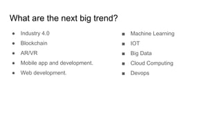 What are the next big trend?
● Industry 4.0
● Blockchain
● AR/VR
● Mobile app and development.
● Web development.
■ Machine Learning
■ IOT
■ Big Data
■ Cloud Computing
■ Devops
 