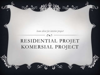 RESIDENTIAL PROJET
KOMERSIAL PROJECT
home décor for interior project
 