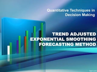 Quantitative Techniques in
Decision Making

TREND ADJUSTED
EXPONENTIAL SMOOTHING
FORECASTING METHOD

 