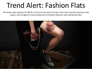Trend Alert: Fashion Flats
Flat shoes reign supreme for AW13 in a host of new season finishes, from Saint Laurent’s evening-ready
slippers and Ferragamo’s classic ballerinas to Charlotte Olympia’s best-selling kitty flats.
 