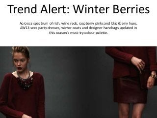 Trend Alert: Winter Berries
Across a spectrum of rich, wine reds, raspberry pinks and blackberry hues,
AW13 sees party dresses, winter coats and designer handbags updated in
this season’s must-try colour palette.
 