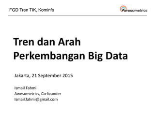 Tren dan Arah
Perkembangan Big Data
Jakarta, 21 September 2015
Ismail Fahmi
Awesometrics, Co-founder
Ismail.fahmi@gmail.com
FGD Tren TIK, Kominfo
 