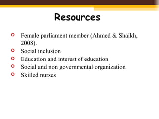Resources
 Female parliament member (Ahmed & Shaikh,
2008).
 Social inclusion
 Education and interest of education
 Social and non governmental organization
 Skilled nurses
 