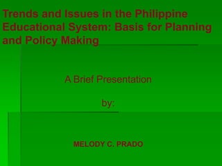Trends and Issues in the Philippine
Educational System: Basis for Planning
and Policy Making
A Brief Presentation
by:
MELODY C. PRADO
 