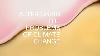 ADDRESSING
THE
PROBLEMS
OF CLIMATE
CHANGE
 