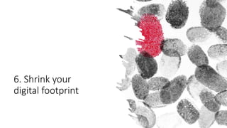 6. Shrink your
digital footprint
 