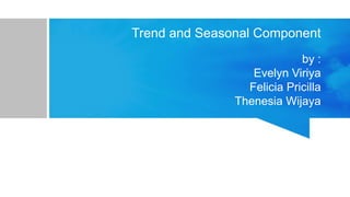 Trend and Seasonal Component
by :
Evelyn Viriya
Felicia Pricilla
Thenesia Wijaya
 