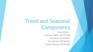 Trend and Seasonal
Components
Group Member :
Anna Revin Nadita (2201794750)
Cindy Aprilia (2201788981)
Fitri Andriyani (2201806744)
Prastika Ambarita (2201801983)
 