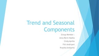 Trend and Seasonal
Components
Group Member :
Anna Revin Nadita
Cindy Aprilia
Fitri Andriyani
Prastika Ambarita
 