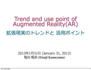 Trend	
  and	
  use	
  point	
  of	
  
              Augmented	
  Reality(AR)
      拡張現実のトレンドと	
  活⽤用ポイント



                2013年年1⽉月31⽇日	
  (January	
  31,	
  2013)
                   亀山 悦治 (Etsuji Kameyama)


13年1月30日水曜日                                                 1
 