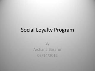 Social Loyalty Program

           By
     Archana Basarur
       02/14/2012
 