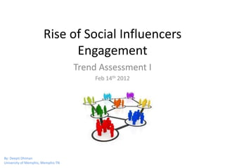 Rise of Social Influencers
                             Engagement
                                    Trend Assessment I
                                         Feb 14th 2012




By: Deepti Dhiman
University of Memphis, Memphis TN
 