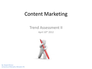 Content Marketing

                                     Trend Assessment II
                                          April 10th 2012




By: Deepti Dhiman
University of Memphis, Memphis TN
 