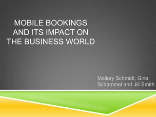 MOBILE BOOKINGS
 AND ITS IMPACT ON
THE BUSINESS WORLD



                     Mallory Schmidt, Gina
                     Schammel and Jill Smith
 