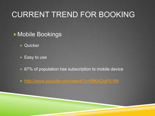 CURRENT TREND FOR BOOKING

Mobile Bookings

   Quicker


   Easy to use


   87% of population has subscription to mobile device


   http://www.youtube.com/watch?v=99KKGgRX1lM
 