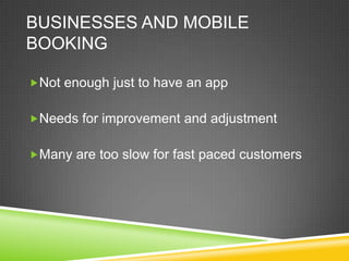 BUSINESSES AND MOBILE
BOOKING

Not enough just to have an app


Needs for improvement and adjustment


Many are too slow for fast paced customers
 