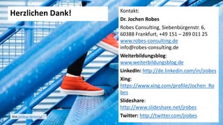 Herzlichen Dank! Kontakt:
Dr. Jochen Robes
Robes Consulting, Siebenbürgenstr. 6,
60388 Frankfurt, +49 151 – 289 011 25
www.robes-consulting.de
info@robes-consulting.de
Weiterbildungsblog:
www.weiterbildungsblog.de
LinkedIn: http://de.linkedin.com/in/jrobes
Xing:
https://www.xing.com/profile/Jochen_Ro
bes
Slideshare:
http://www.slideshare.net/jrobes
Twitter: http://twitter.com/jrobesBild: Lindsay Henwood
 