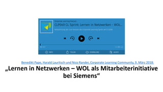 Benedikt Pape, Harald Lauritsch und Nico Rander, Corporate Learning Community, 9. März 2018:
„Lernen in Netzwerken – WOL als Mitarbeiterinitiative
bei Siemens“
 