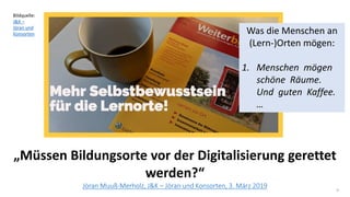 9
„Müssen Bildungsorte vor der Digitalisierung gerettet
werden?“
Jöran Muuß-Merholz, J&K – Jöran und Konsorten, 3. März 2019
Bildquelle:
J&K –
Jöran und
Konsorten Was die Menschen an
(Lern-)Orten mögen:
1. Menschen mögen
schöne Räume.
Und guten Kaffee.
…
 