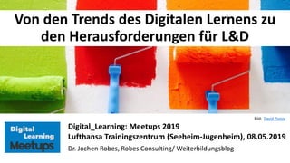 11
Von den Trends des Digitalen Lernens zu
den Herausforderungen für L&D
Digital_Learning: Meetups 2019
Lufthansa Trainingszentrum (Seeheim-Jugenheim), 08.05.2019
Dr. Jochen Robes, Robes Consulting/ Weiterbildungsblog
Bild: David Pisnoy
 