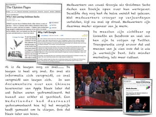 Medewerkers van zowel Google als Goldman Sachs
                                                   deden   een   boekje     open     over       hun     werkgever.
                                                   Dezelfde dag nog had de halve wereld het gelezen.
                                                   Wat   m e dewerkers     v r o eg e r    op      v e r j a ar d ag e n
                                                   vertelden, ligt nu snel op straat. Medewerkers zijn
                                                   daarmee mede- eigenaar van je merk.

                                                                   De     m e e s te n    z ij n   z i c ht ba ar   op
                                                                   linkedIn en facebook en veel van
                                                                   hen     zijn    te     vo lgen      op Twitter.
                                                                   Transparantie zorgt ervoor dat wat
                                                                   mensen van je zien ook dat is wie
                                                                   je    werkelijk        bent. Iets         minder
                                                                   marketing, iets meer cultuur.


Al    is   de   leugen    nog     zo   snel........ De
leugen is heel erg snel. Zo snel als
infor matie       zich    verspreidt,     zo    snel
verspreidt een leugen zich.                 In een
do cum e ntaire           over    een     Chinese
leverancier van Apple bleek later dat
wat    feiten     waren     gedramatiseerd. Het
kwaad       was    echter    al   geschied. Een
Nederlander               had      daar naas t
gedocumenteerd hoe hij het mogelijk
heeft gemaakt om te vliegen. Ook dat
bleek later een hoax.
 