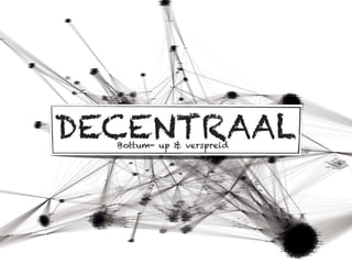 DECENTRAAL
  Bottum- up & verspreid
 