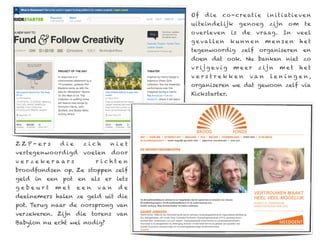 Of    d ie   co - cre at i e     i n i t i at i e v e n
                                    uiteindelijk            genoeg    zijn     om      te
                                    overleven          is   de   vraag. In         veel
                                    g e val le n       kunnen        mensen          het
                                    tegenwoordig zelf organiseren en
                                    doen dat ook. Nu banken niet zo
                                    v r ij g e v i g   meer      z ij n    met       het
                                    verstrekken               van     le n ing e n,
                                    organiseren we dat gewoon zelf via
                                    Kickstarter.




ZZP-ers     die    zich      niet
vertegenwoordigd   voelen    door
verzekeraars            richten
broodfondsen op. Ze stoppen zelf
geld in een pot en als er iets
gebeurt    met    een   van   de
deelnemers halen ze geld uit die
pot. Terug naar de oorsprong van
verzekeren. Zijn die torens van
Babylon nu echt wel nodig?
 