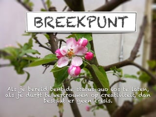 BREEKPUNT



 Als je bereid bent de status quo los te laten,
als je durft te vertrouwen op creativiteit, dan
             bestaat er geen crisis.
 
