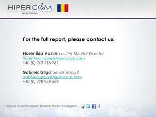 Florentina Vasile: Leaflet Monitor Director
florentina.vasile@hiper-com.com
+40 (0) 743 216 282
Gabriela Gliga: Senior Analyst
gabriela.gliga@hiper-com.com
+40 (0) 728 938 569
For the full report, please contact us:
Follow us on social networks for more Markets Intelligence
 