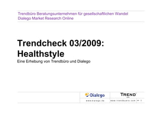 Trendbüro Beratungsunternehmen für gesellschaftlichen Wandel
Dialego Market Research Online




Trendcheck 03/2009:
Healthstyle
Eine Erhebung von Trendbüro und Dialego




                                     w w w .d i a l e g o . d e   w w w . t r e n d b u e r o . c o m >> 1
 