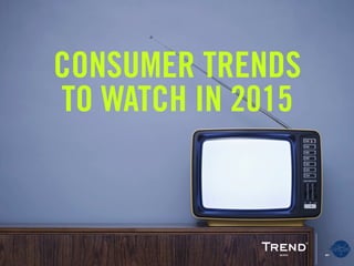 TRENDS
TO WATCH IN 2015
 