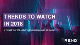 10 TRENDS THAT ARE ABOUT TO CHANGE CONSUMER BEHAVIOUR.
TRENDS TO WATCH
IN 2018
 
