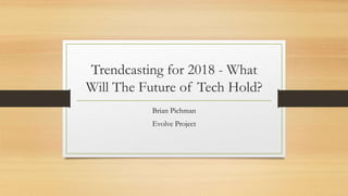 Trendcasting for 2018 - What
Will The Future of Tech Hold?
Brian Pichman
Evolve Project
 